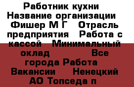 Работник кухни › Название организации ­ Фишер М.Г › Отрасль предприятия ­ Работа с кассой › Минимальный оклад ­ 19 000 - Все города Работа » Вакансии   . Ненецкий АО,Топседа п.